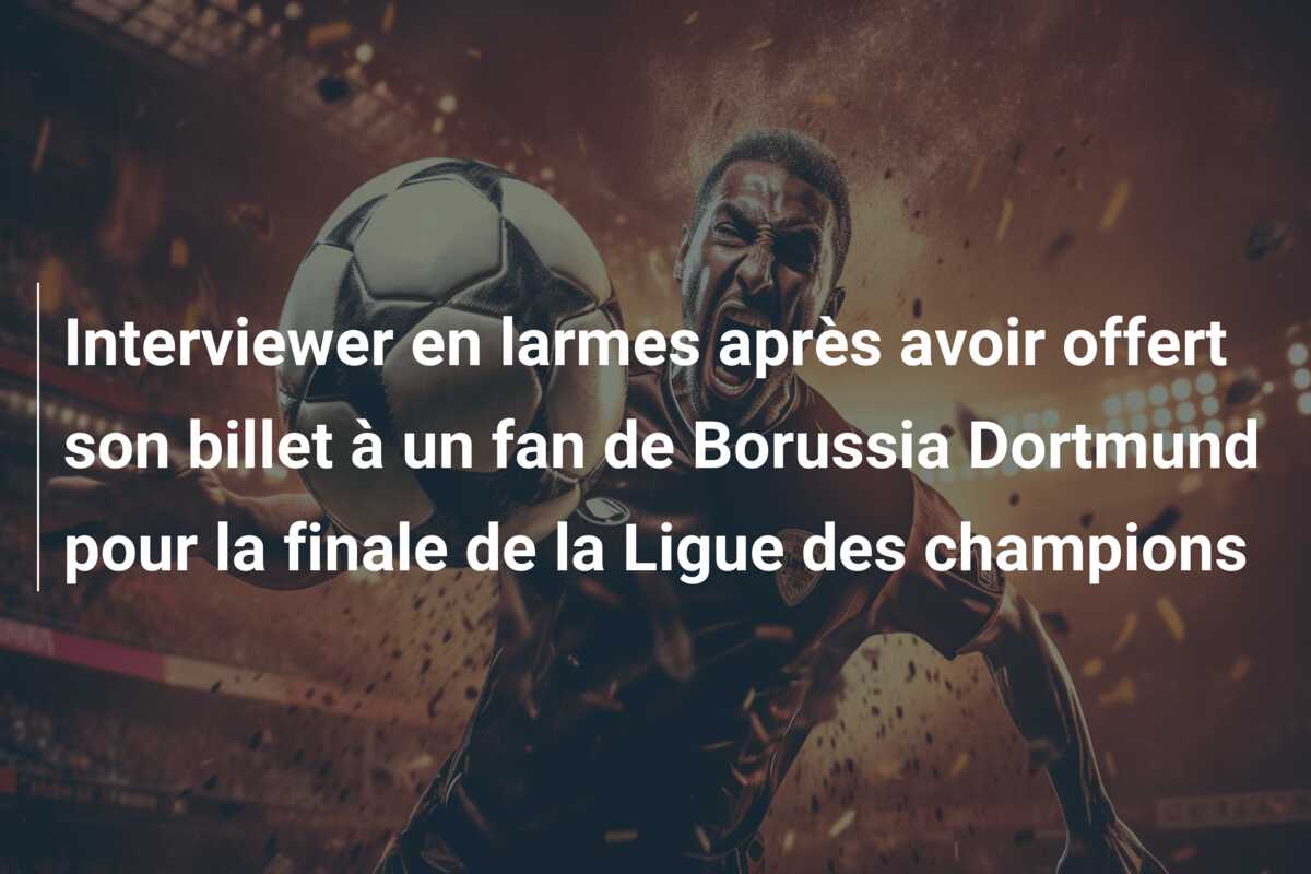 Interviewer en larmes après avoir offert son billet à un fan de Borussia Dortmund pour la finale de la Ligue des champions