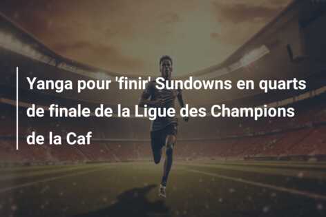 Yanga pour ‘finir’ Sundowns en quarts de finale de la Ligue des Champions de la Caf