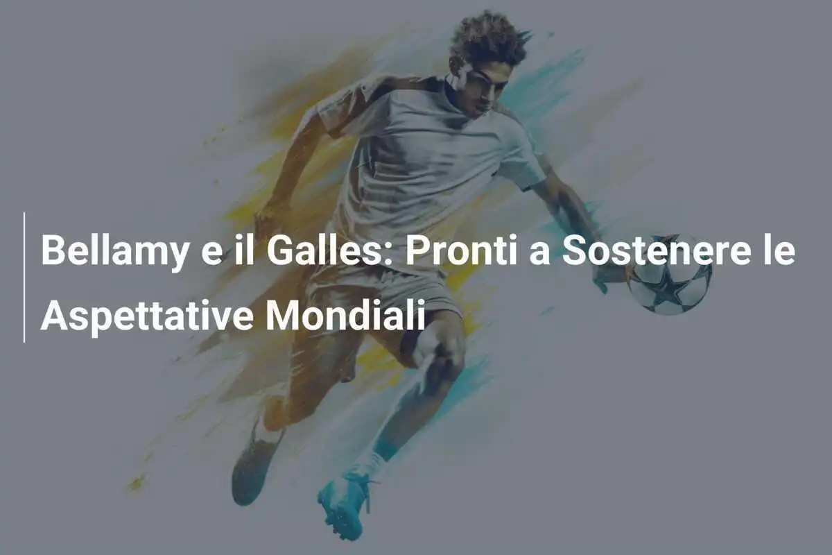 Bellamy e il Galles: Pronti a Sostenere le Aspettative Mondiali