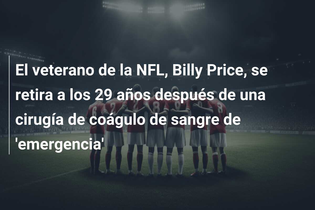 El veterano de la NFL, Billy Price, se retira a los 29 años después de una cirugía de coágulo de sangre de ’emergencia’