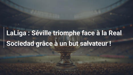 LaLiga : Séville triomphe face à la Real Sociedad grâce à un but salvateur !