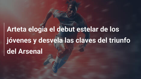 Arteta elogia el debut estelar de los jóvenes y desvela las claves del triunfo del Arsenal