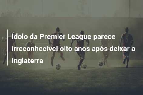 Ídolo da Premier League parece irreconhecível oito anos após deixar a Inglaterra