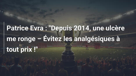 Patrice Evra : "Depuis 2014, une ulcère me ronge – Évitez les analgésiques à tout prix !"