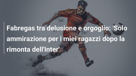 Fabregas tra delusione e orgoglio: 'Solo ammirazione per i miei ragazzi dopo la rimonta dell'Inter'