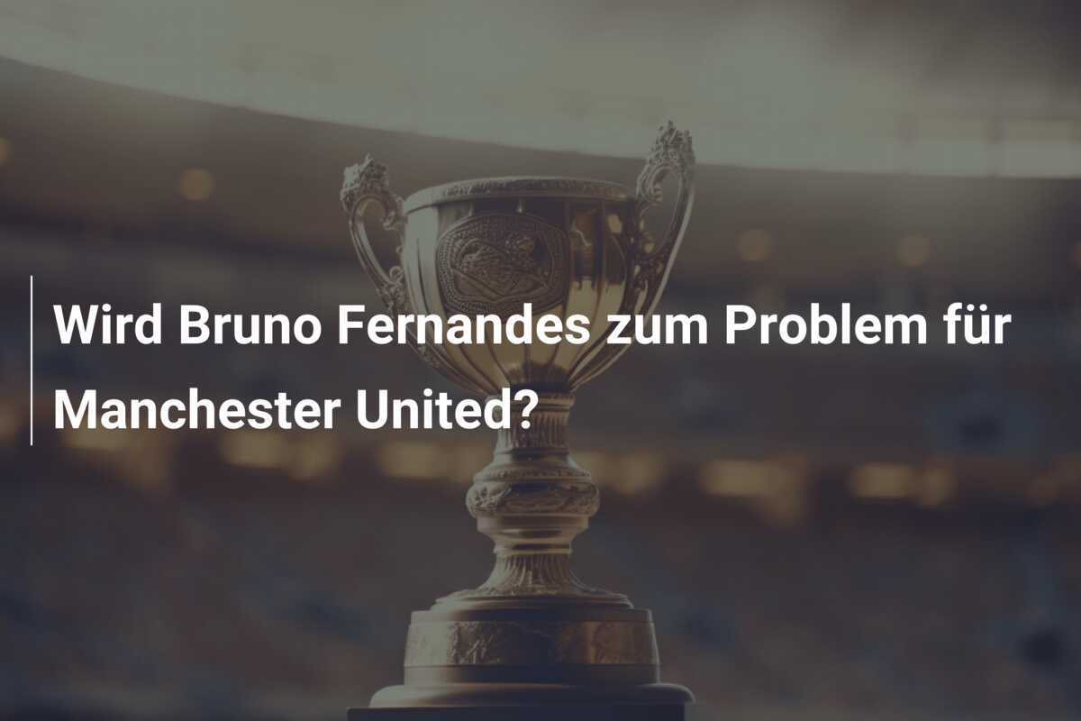 Wird Bruno Fernandes zum Problem für Manchester United?