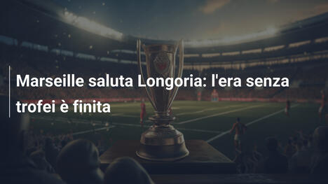 Marseille saluta Longoria: l'era senza trofei è finita