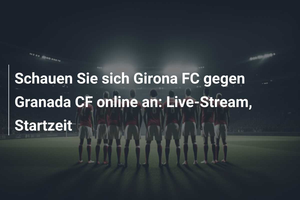 Schauen Sie sich Girona FC gegen Granada CF online an: Live-Stream, Startzeit