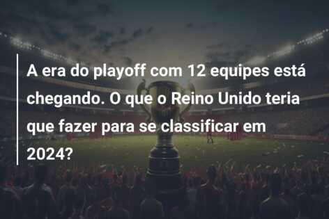 A era do playoff com 12 equipes está chegando. O que o Reino Unido teria que fazer para se classificar em 2024?