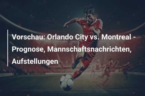 Vorschau: Orlando City vs. Montreal – Prognose, Mannschaftsnachrichten, Aufstellungen