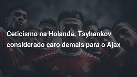 Ceticismo na Holanda: Tsyhankov considerado caro demais para o Ajax