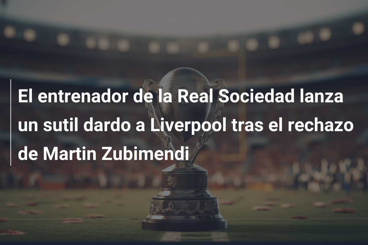 El entrenador de la Real Sociedad lanza un sutil dardo a Liverpool tras el rechazo de Martin Zubimendi