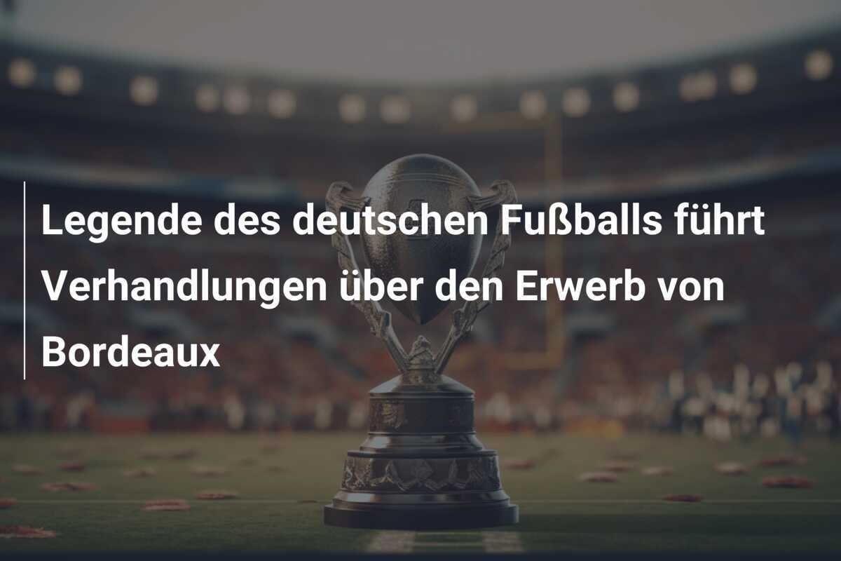 Legende des deutschen Fußballs führt Verhandlungen über den Erwerb von Bordeaux