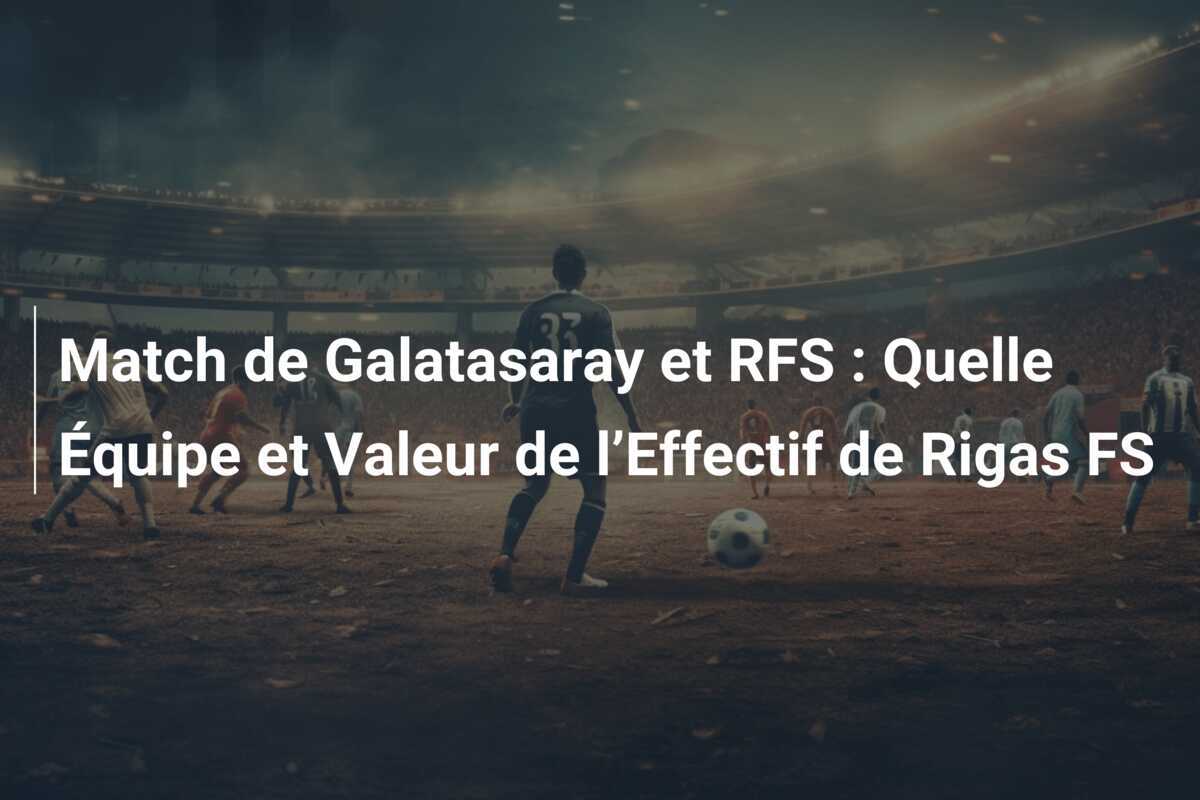 Match de Galatasaray et RFS : Quelle Équipe et Valeur de l’Effectif de Rigas FS