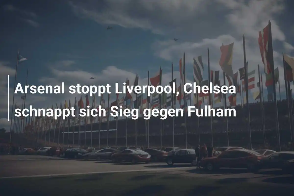 Arsenal stoppt Liverpool, Chelsea schnappt sich Sieg gegen Fulham