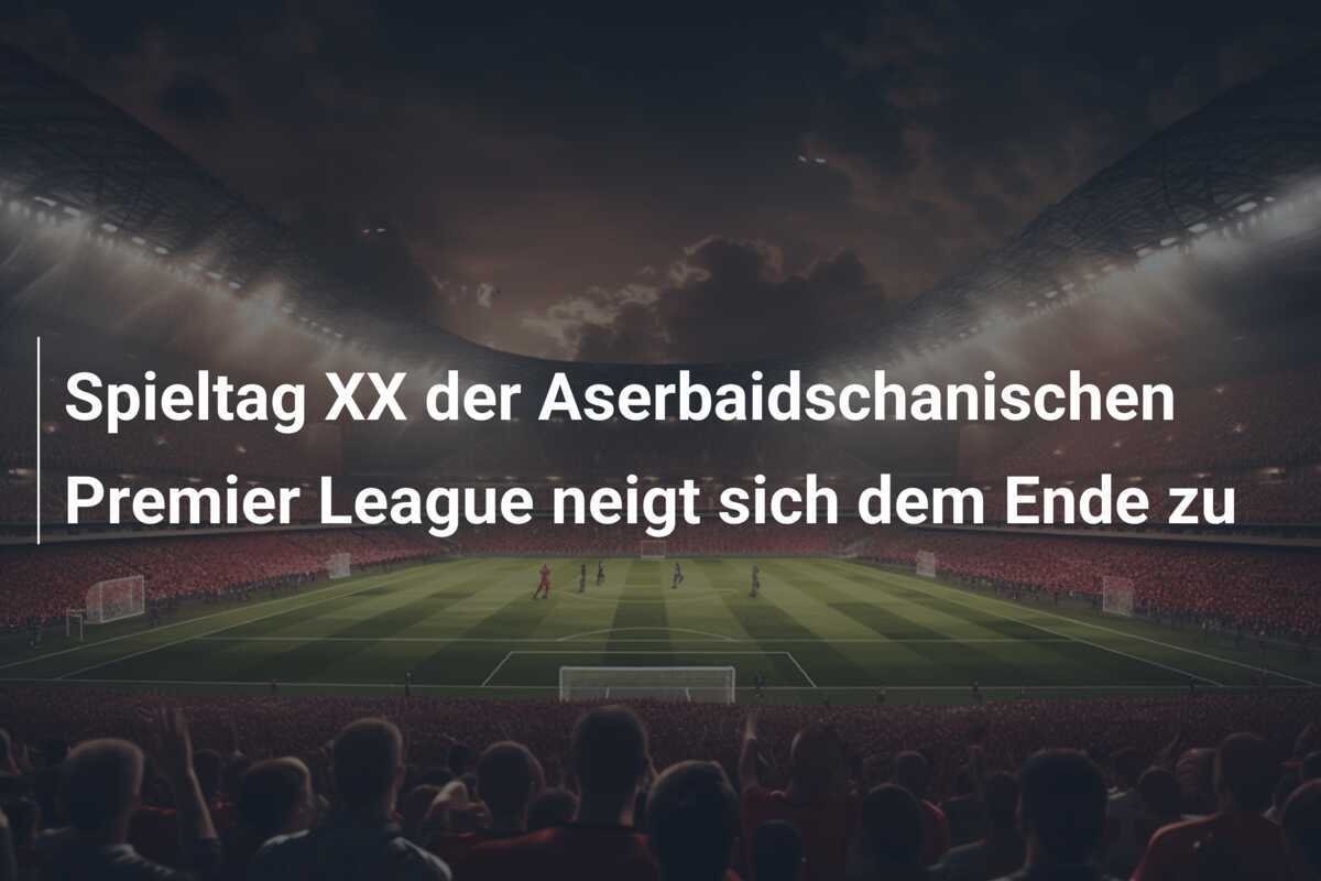 Spieltag XX der Aserbaidschanischen Premier League neigt sich dem Ende zu