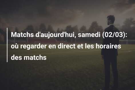 Matchs d’aujourd’hui, samedi (02/03): où regarder en direct et les horaires des matchs