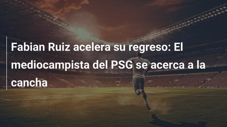 Fabian Ruiz acelera su regreso: El mediocampista del PSG se acerca a la cancha