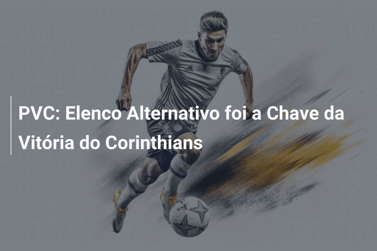 PVC: Elenco Alternativo foi a Chave da Vitória do Corinthians