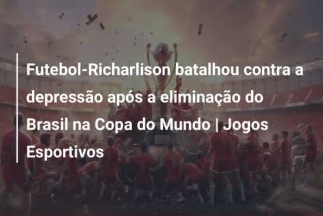 Futebol-Richarlison batalhou contra a depressão após a eliminação do Brasil na Copa do Mundo | Jogos Esportivos