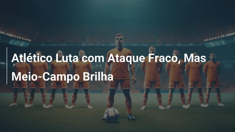 Atlético Luta com Ataque Fraco, Mas Meio-Campo Brilha