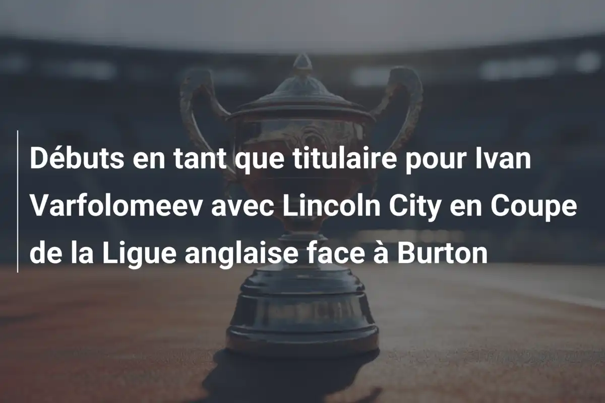 Débuts en tant que titulaire pour Ivan Varfolomeev avec Lincoln City en Coupe de la Ligue anglaise face à Burton