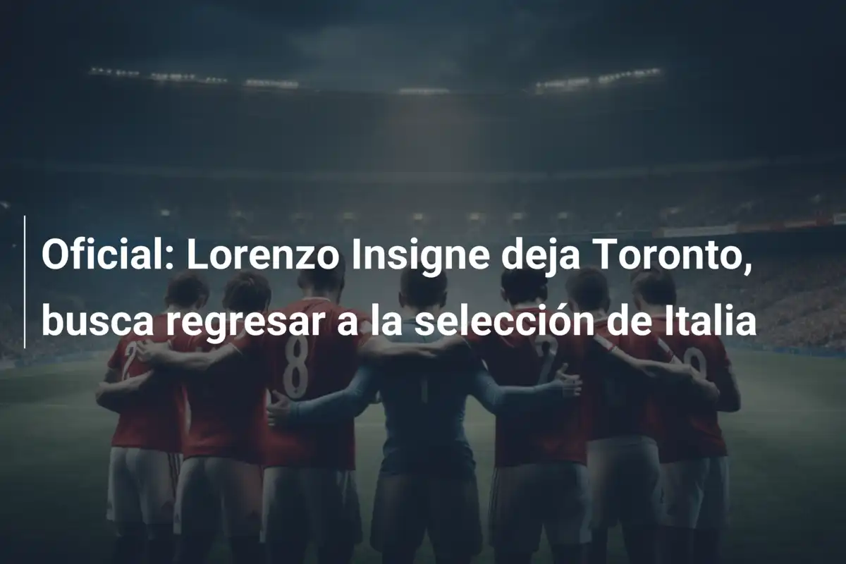 Oficial: Lorenzo Insigne deja Toronto, busca regresar a la selección de Italia