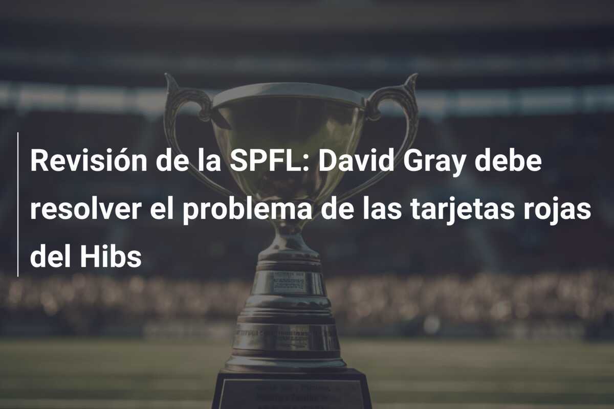 Revisión de la SPFL: David Gray debe resolver el problema de las tarjetas rojas del Hibs