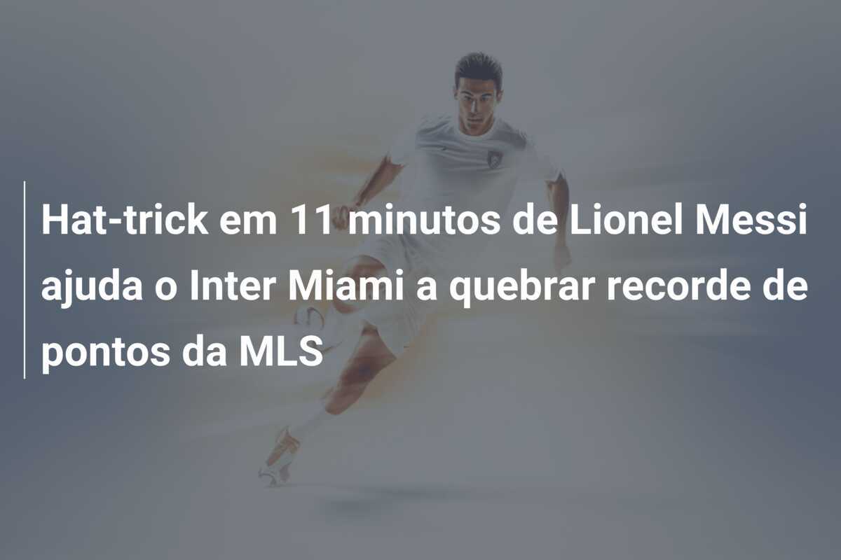 Hat-trick em 11 minutos de Lionel Messi ajuda o Inter Miami a quebrar recorde de pontos da MLS