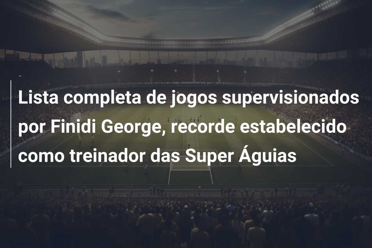 Lista completa de jogos supervisionados por Finidi George, recorde estabelecido como treinador das Super Águias