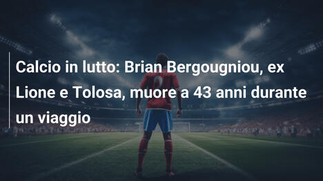 Calcio in lutto: Brian Bergougniou, ex Lione e Tolosa, muore a 43 anni durante un viaggio