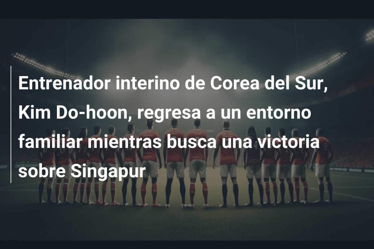 Entrenador interino de Corea del Sur, Kim Do-hoon, regresa a un entorno familiar mientras busca una victoria sobre Singapur