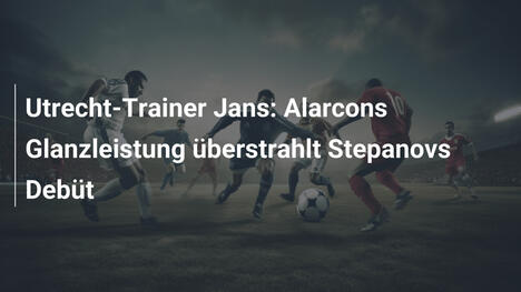 Utrecht-Trainer Jans: Alarcons Glanzleistung überstrahlt Stepanovs Debüt