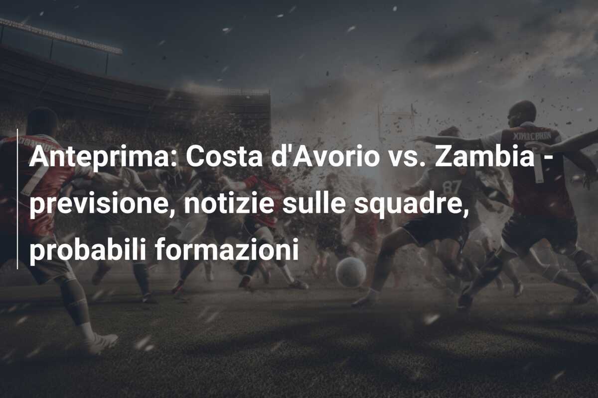 Anteprima: Costa d’Avorio vs. Zambia – previsione, notizie sulle squadre, probabili formazioni