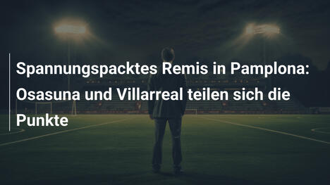 Spannungspacktes Remis in Pamplona: Osasuna und Villarreal teilen sich die Punkte