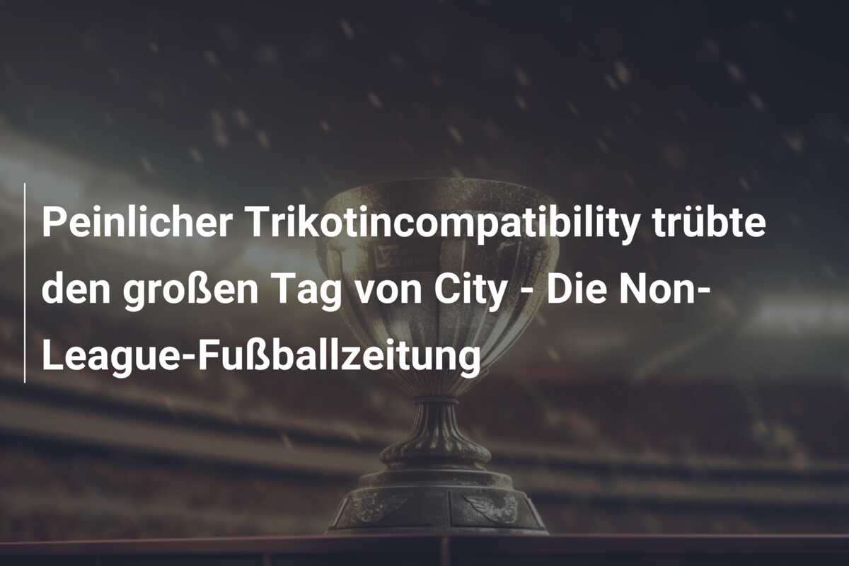 Peinlicher Trikotincompatibility trübte den großen Tag von City – Die Non-League-Fußballzeitung