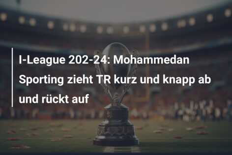 I-League 202-24: Mohammedan Sporting zieht TR kurz und knapp ab und rückt auf