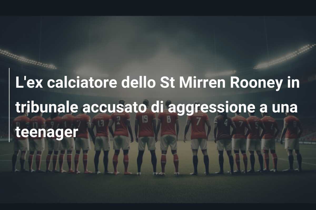 L'ex calciatore dello St Mirren Rooney in tribunale accusato di aggressione a una teenager