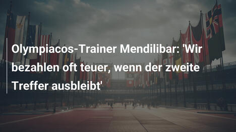 Olympiacos-Trainer Mendilibar: 'Wir bezahlen oft teuer, wenn der zweite Treffer ausbleibt'