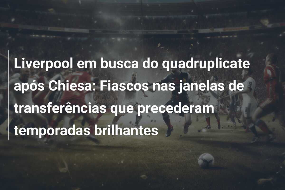 Liverpool em busca do quadruplicate após Chiesa: Fiascos nas janelas de transferências que precederam temporadas brilhantes