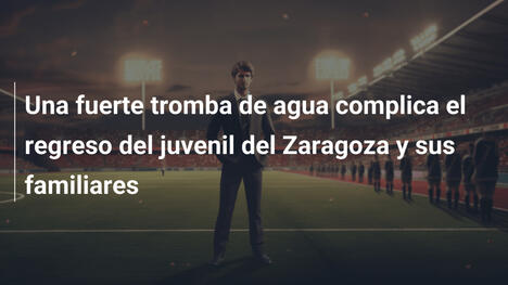 Una fuerte tromba de agua complica el regreso del juvenil del Zaragoza y sus familiares