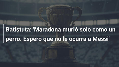 Batistuta: 'Maradona murió solo como un perro. Espero que no le ocurra a Messi'