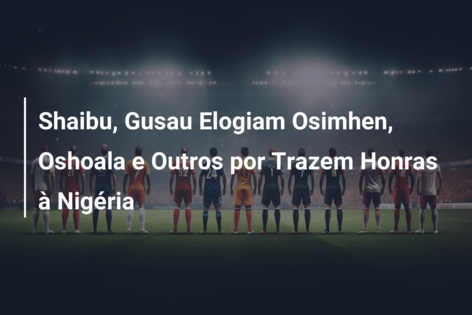 Shaibu, Gusau Elogiam Osimhen, Oshoala e Outros por Trazem Honras à Nigéria