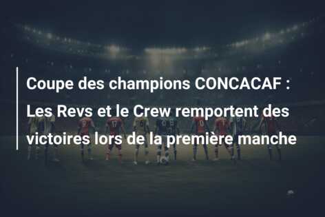 Coupe des champions CONCACAF : Les Revs et le Crew remportent des victoires lors de la première manche