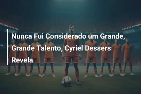 Nunca Fui Considerado um Grande, Grande Talento, Cyriel Dessers Revela