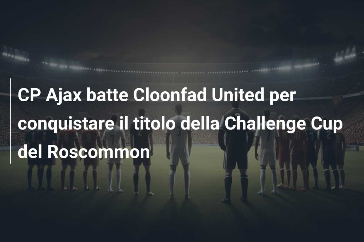 CP Ajax batte Cloonfad United per conquistare il titolo della Challenge Cup del Roscommon