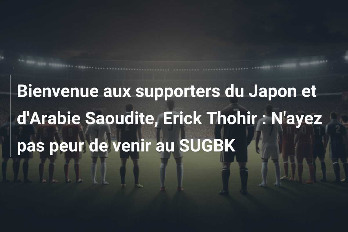 Bienvenue aux supporters du Japon et d'Arabie Saoudite, Erick Thohir : N'ayez pas peur de venir au SUGBK
