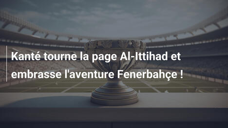 Kanté tourne la page Al-Ittihad et embrasse l'aventure Fenerbahçe !