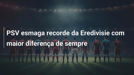 PSV esmaga recorde da Eredivisie com maior diferença de sempre