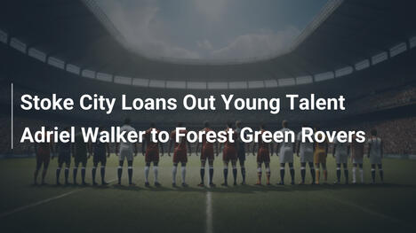 Stoke City leiht Jungtalent Adriel Walker an Forest Green Rovers aus
